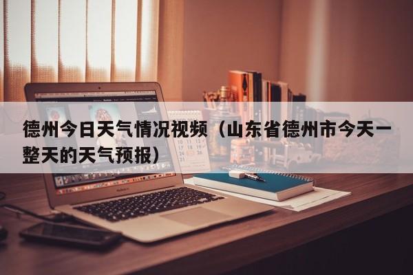 德州今日天气情况视频(山东省德州市今天一整天的天气预报)