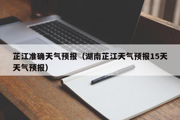 芷江准确天气预报(湖南芷江天气预报15天天气预报)