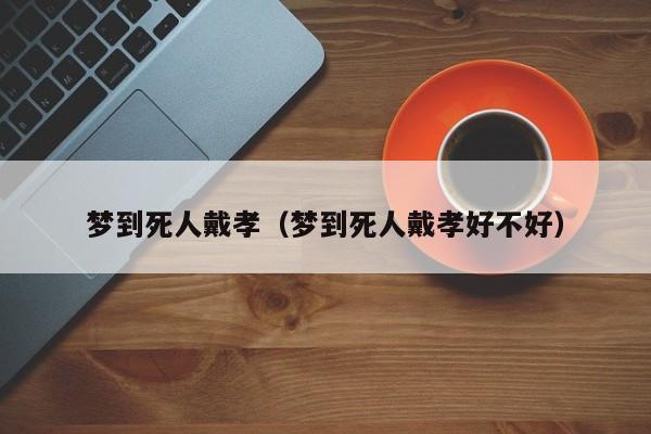 梦到死人戴孝(梦到死人戴孝好不好)