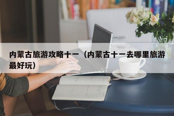 内蒙古旅游攻略十一(内蒙古十一去哪里旅游最好玩)