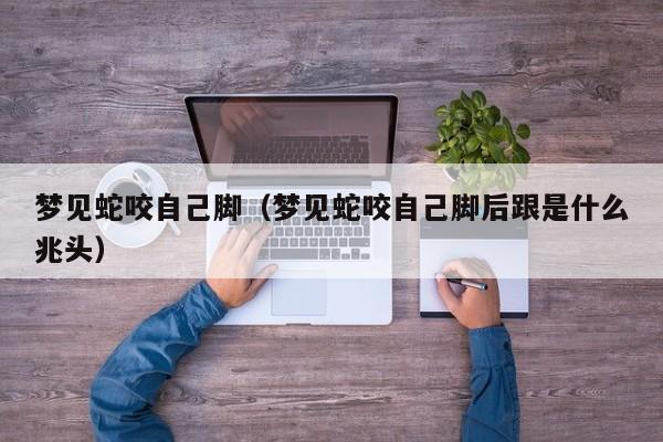 梦见蛇咬自己脚(梦见蛇咬自己脚后跟是什么兆头)