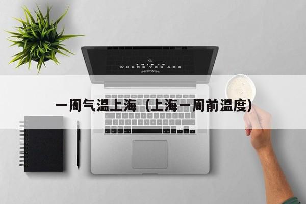 一周气温上海(上海一周前温度)