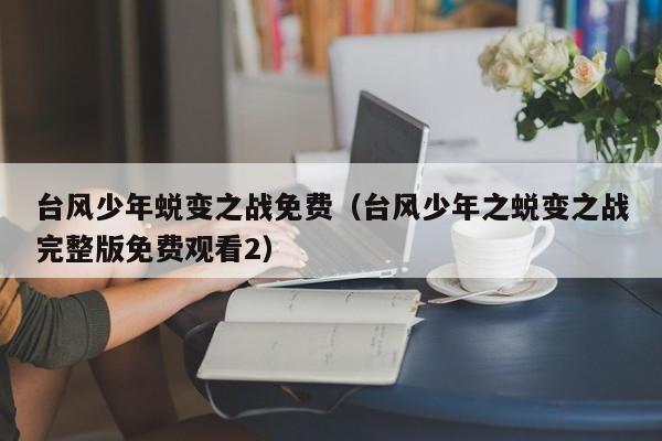 台风少年蜕变之战免费(台风少年之蜕变之战完整版免费观看2)