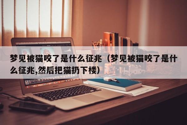 梦见被猫咬了是什么征兆(梦见被猫咬了是什么征兆,然后把猫扔下楼)