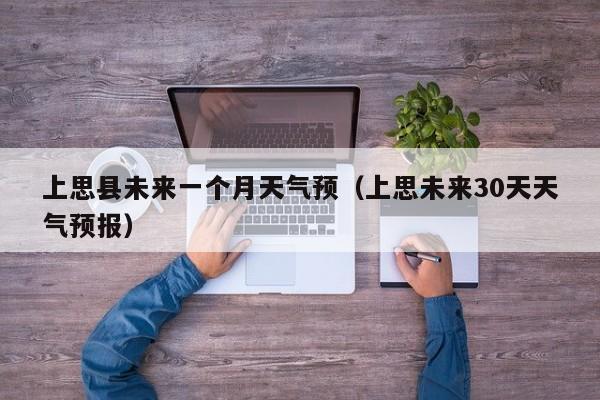 上思县未来一个月天气预(上思未来30天天气预报)