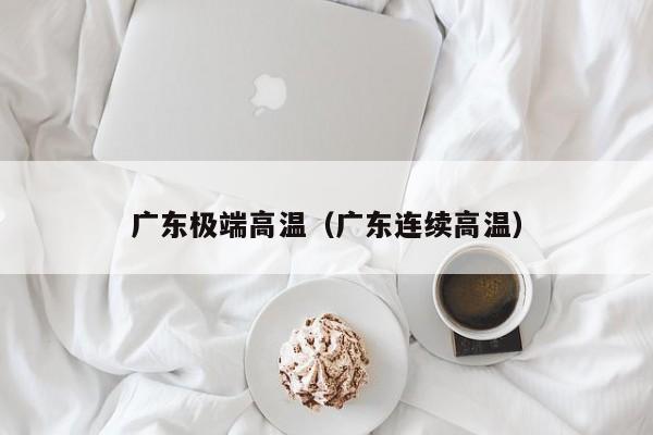广东极端高温(广东连续高温)