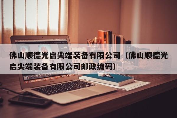 佛山顺德光启尖端装备有限公司(佛山顺德光启尖端装备有限公司邮政编码)