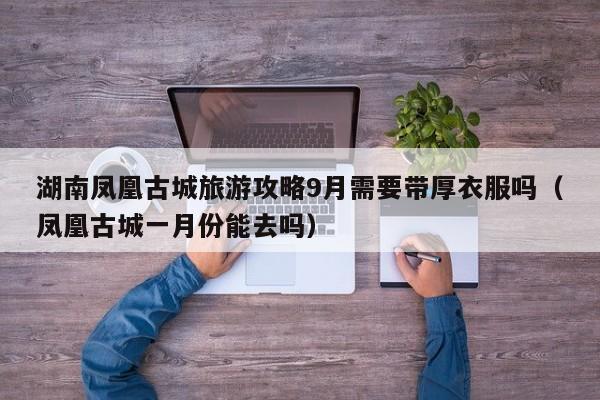 湖南凤凰古城旅游攻略9月需要带厚衣服吗(凤凰古城一月份能去吗)