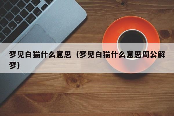 梦见白猫什么意思(梦见白猫什么意思周公解梦)
