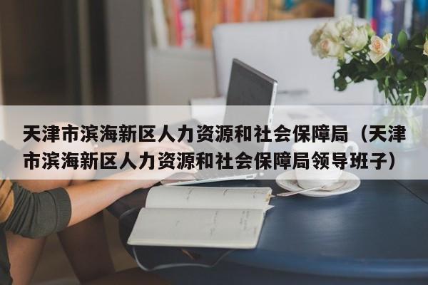 天津市滨海新区人力资源和社会保障局(天津市滨海新区人力资源和社会保障局领导班子)