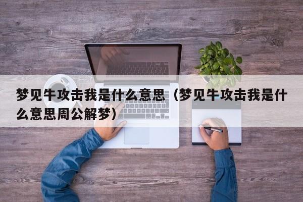 梦见牛攻击我是什么意思(梦见牛攻击我是什么意思周公解梦)