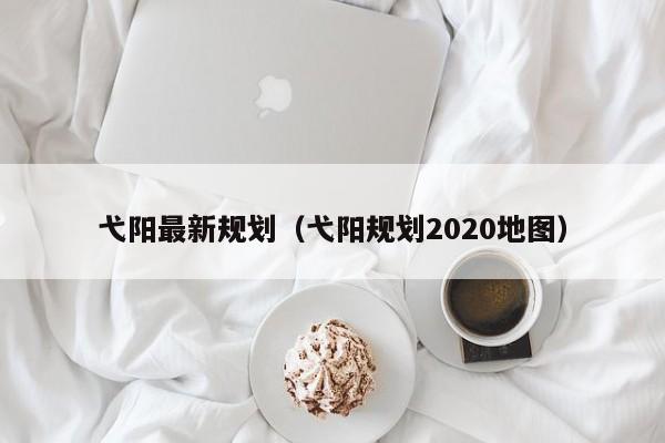 弋阳最新规划(弋阳规划2020地图)
