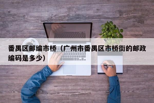 番禺区邮编市桥(广州市番禺区市桥街的邮政编码是多少)