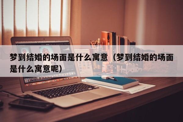 梦到结婚的场面是什么寓意(梦到结婚的场面是什么寓意呢)