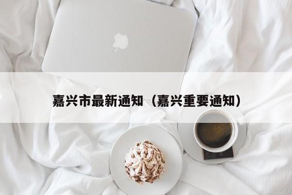 嘉兴市最新通知(嘉兴重要通知)
