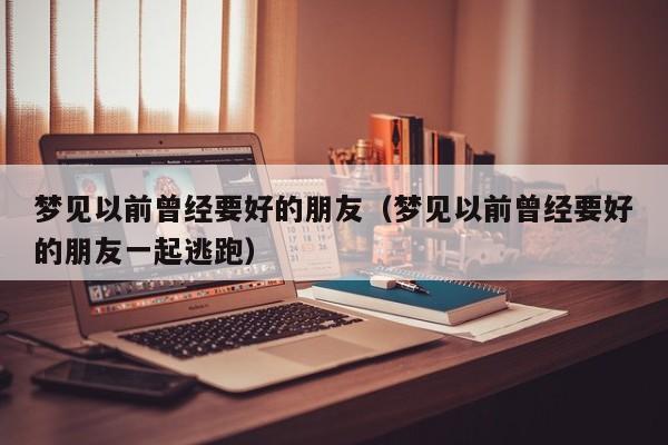 梦见以前曾经要好的朋友(梦见以前曾经要好的朋友一起逃跑)
