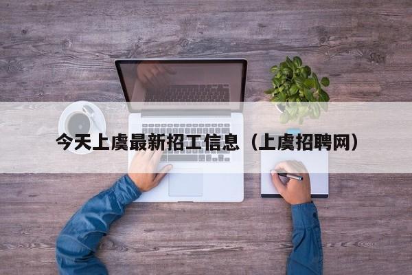 今天上虞最新招工信息(上虞招聘网)