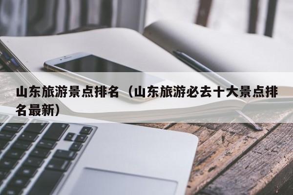 山东旅游景点排名(山东旅游必去十大景点排名最新)