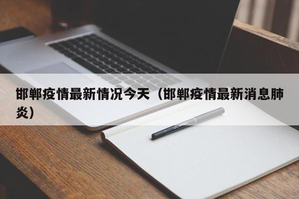 邯郸疫情最新情况今天(邯郸疫情最新消息肺炎)