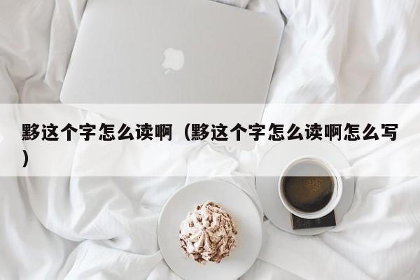 黟这个字怎么读啊(黟这个字怎么读啊怎么写)