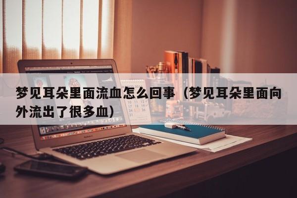 梦见耳朵里面流血怎么回事(梦见耳朵里面向外流出了很多血)