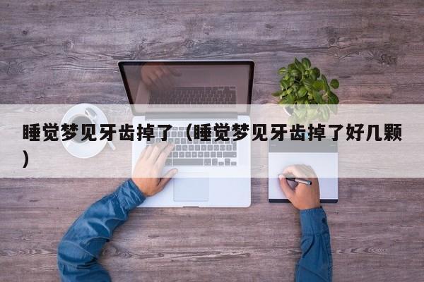 睡觉梦见牙齿掉了(睡觉梦见牙齿掉了好几颗)