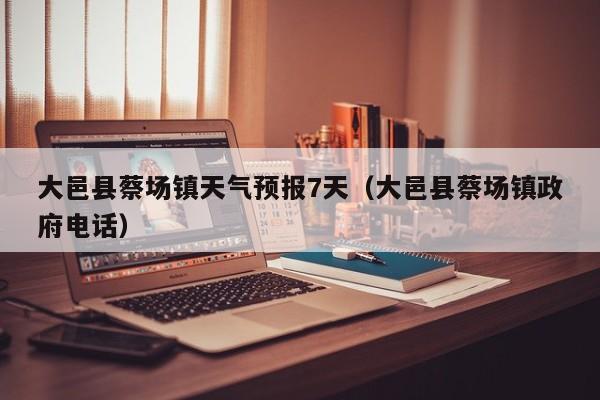 大邑县蔡场镇天气预报7天(大邑县蔡场镇政府电话)