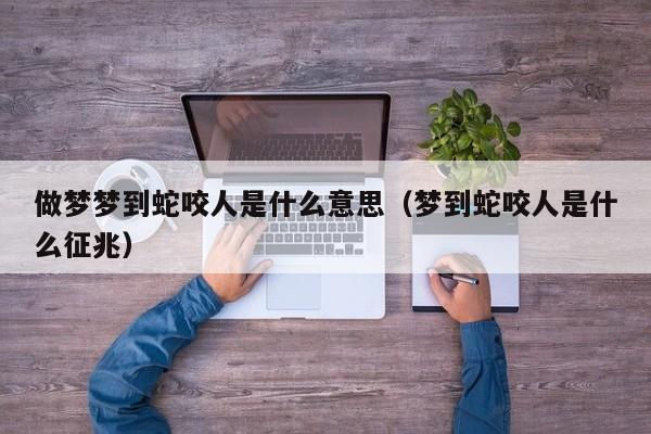 做梦梦到蛇咬人是什么意思(梦到蛇咬人是什么征兆)