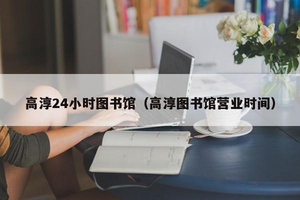 高淳24小时图书馆(高淳图书馆营业时间)