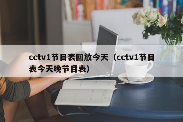 cctv1节目表回放今天(cctv1节目表今天晚节目表)
