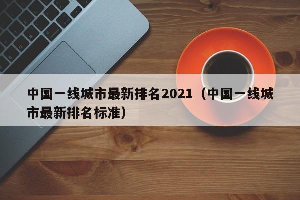 中国一线城市最新排名2021(中国一线城市最新排名标准)