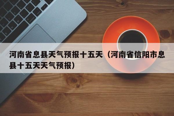 河南省息县天气预报十五天(河南省信阳市息县十五天天气预报)