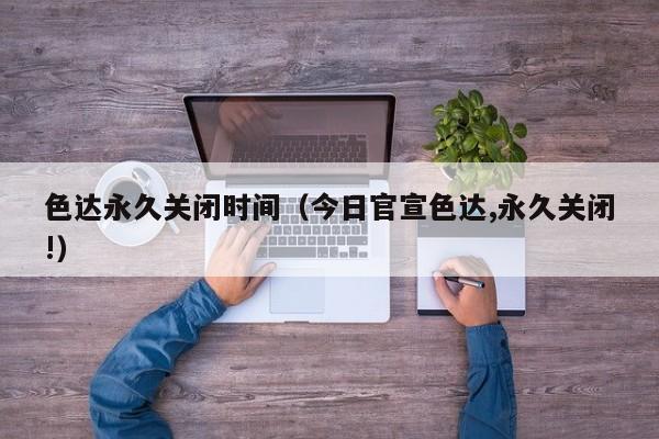 色达永久关闭时间(今日官宣色达,永久关闭!)