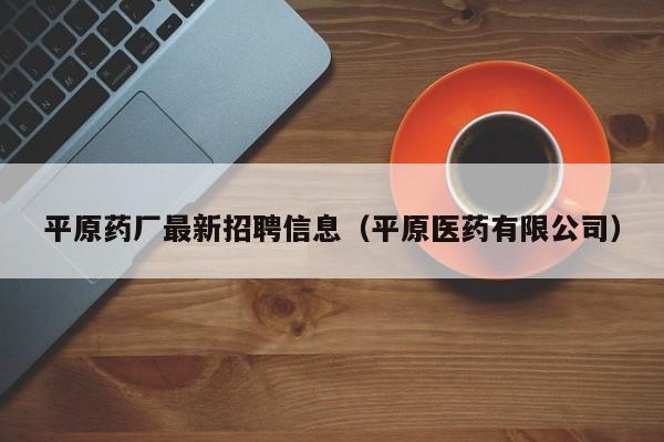 平原药厂最新招聘信息(平原医药有限公司)