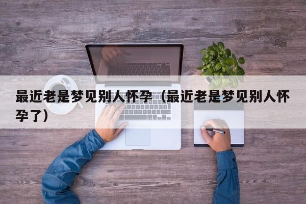 最近老是梦见别人怀孕(最近老是梦见别人怀孕了)