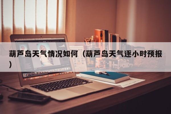 葫芦岛天气情况如何(葫芦岛天气逐小时预报)