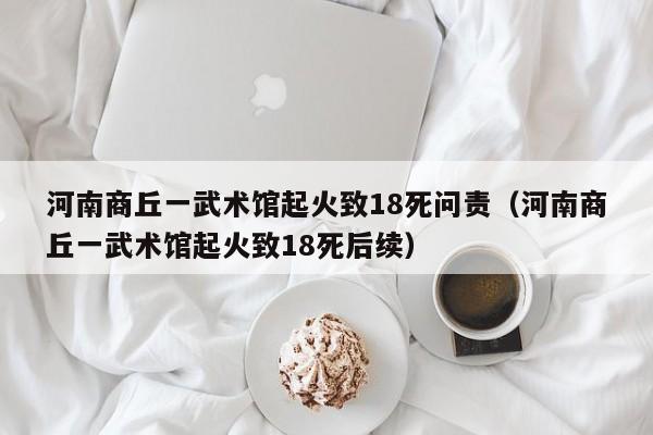 河南商丘一武术馆起火致18死问责(河南商丘一武术馆起火致18死后续)