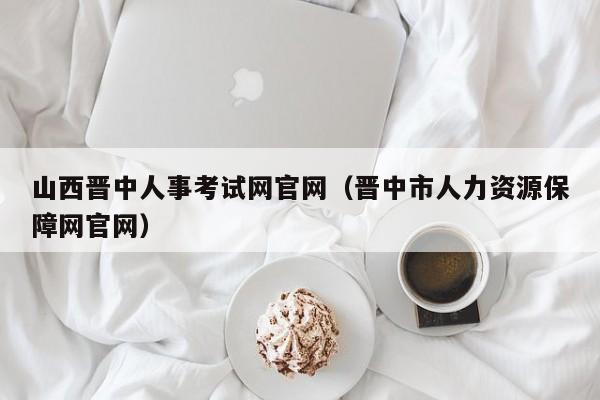 山西晋中人事考试网官网(晋中市人力资源保障网官网)