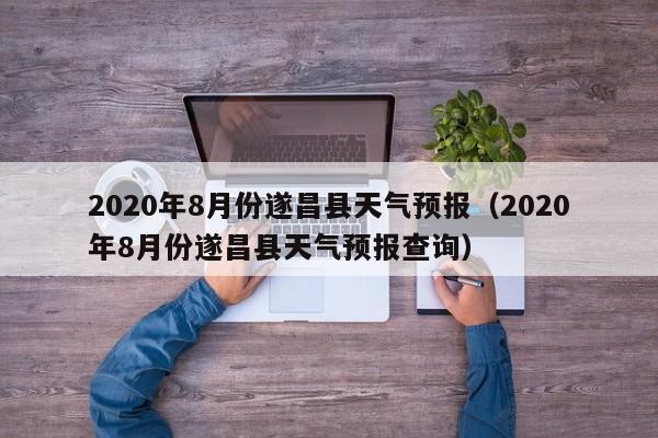 2020年8月份遂昌县天气预报(2020年8月份遂昌县天气预报查询)