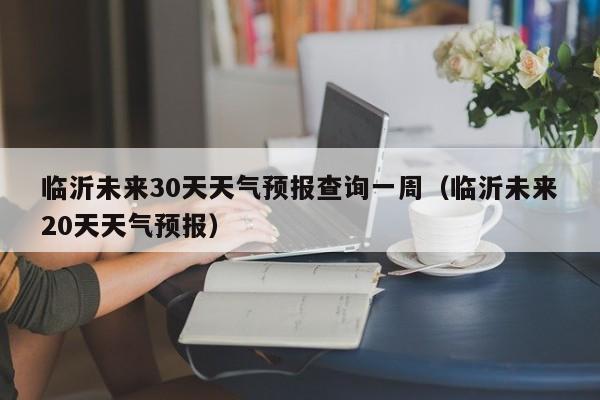 临沂未来30天天气预报查询一周(临沂未来20天天气预报)