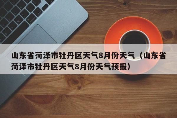 山东省菏泽市牡丹区天气8月份天气(山东省菏泽市牡丹区天气8月份天气预报)