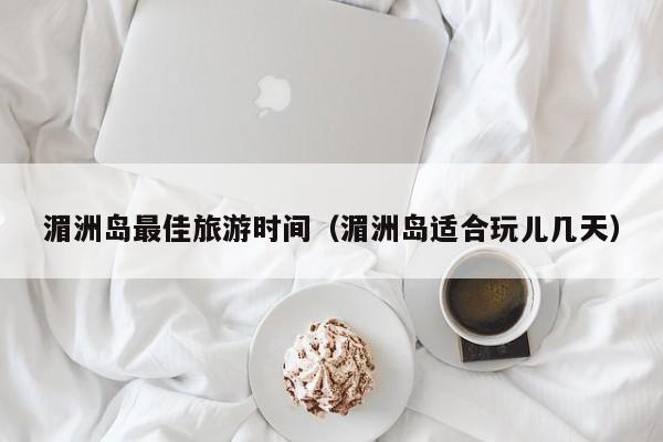 湄洲岛最佳旅游时间(湄洲岛适合玩儿几天)
