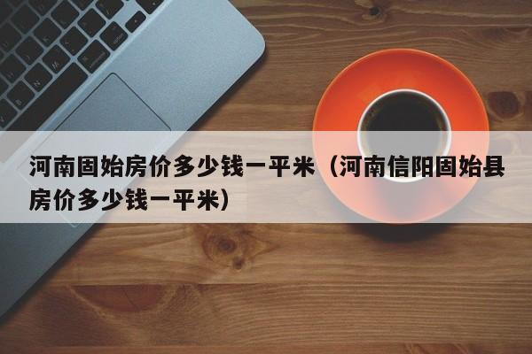 河南固始房价多少钱一平米(河南信阳固始县房价多少钱一平米)