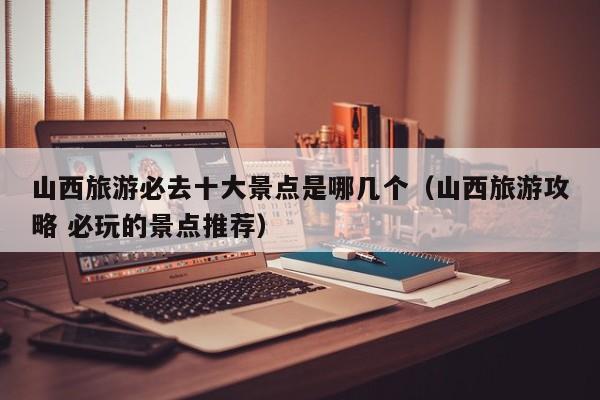 山西旅游必去十大景点是哪几个(山西旅游攻略 必玩的景点推荐)
