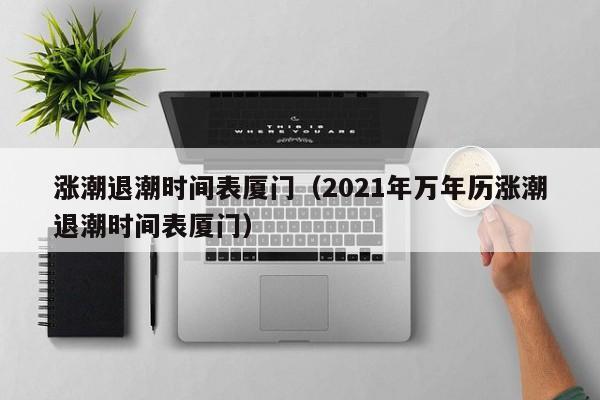 涨潮退潮时间表厦门(2021年万年历涨潮退潮时间表厦门)