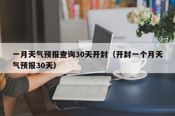 一月天气预报查询30天开封(开封一个月天气预报30天)