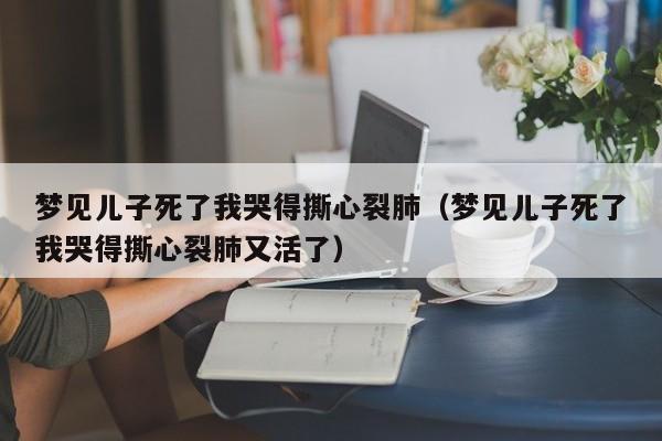 梦见儿子死了我哭得撕心裂肺(梦见儿子死了我哭得撕心裂肺又活了)