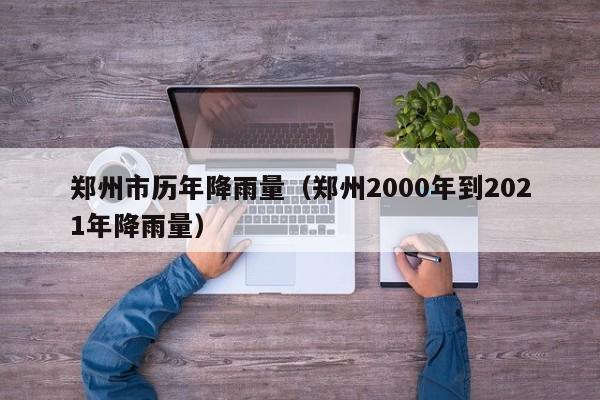 郑州市历年降雨量(郑州2000年到2021年降雨量)