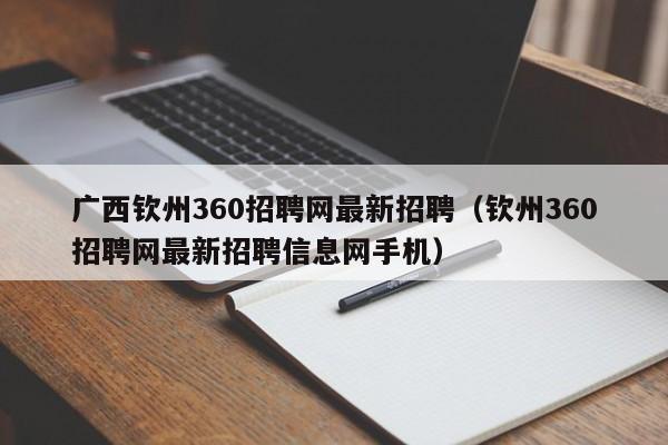 广西钦州360招聘网最新招聘(钦州360招聘网最新招聘信息网手机)