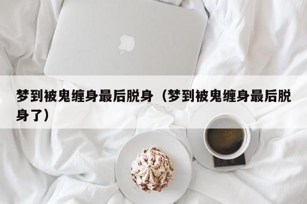 梦到被鬼缠身最后脱身(梦到被鬼缠身最后脱身了)